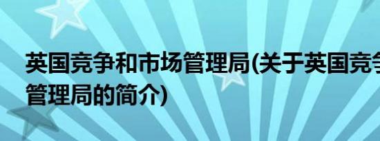 英国竞争和市场管理局(关于英国竞争和市场管理局的简介)