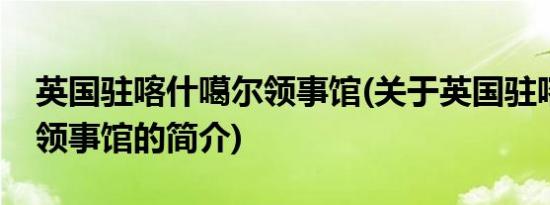 英国驻喀什噶尔领事馆(关于英国驻喀什噶尔领事馆的简介)