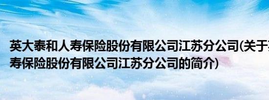 英大泰和人寿保险股份有限公司江苏分公司(关于英大泰和人寿保险股份有限公司江苏分公司的简介)