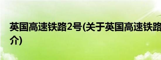 英国高速铁路2号(关于英国高速铁路2号的简介)