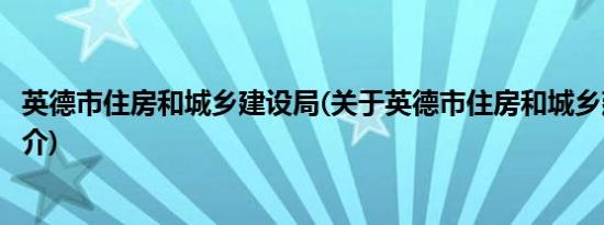 英德市住房和城乡建设局(关于英德市住房和城乡建设局的简介)