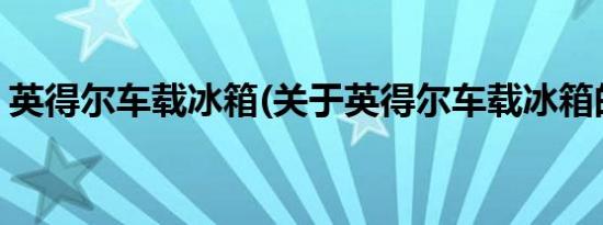 英得尔车载冰箱(关于英得尔车载冰箱的简介)