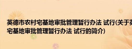 英德市农村宅基地审批管理暂行办法 试行(关于英德市农村宅基地审批管理暂行办法 试行的简介)