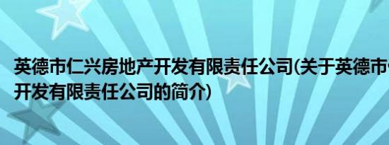 英德市仁兴房地产开发有限责任公司(关于英德市仁兴房地产开发有限责任公司的简介)