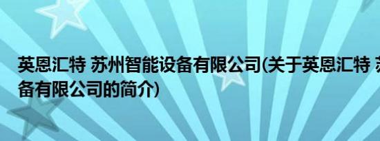 英恩汇特 苏州智能设备有限公司(关于英恩汇特 苏州智能设备有限公司的简介)