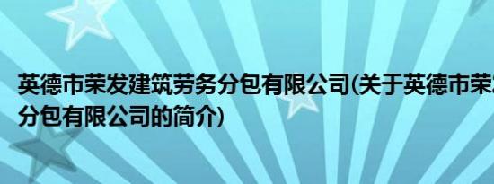 英德市荣发建筑劳务分包有限公司(关于英德市荣发建筑劳务分包有限公司的简介)