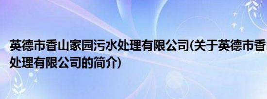 英德市香山家园污水处理有限公司(关于英德市香山家园污水处理有限公司的简介)