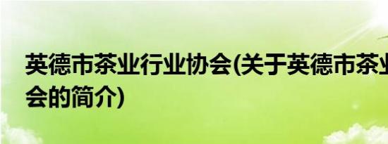 英德市茶业行业协会(关于英德市茶业行业协会的简介)