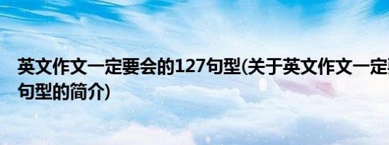 英文作文一定要会的127句型(关于英文作文一定要会的127句型的简介)