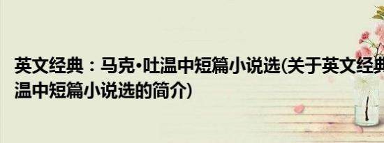 英文经典：马克·吐温中短篇小说选(关于英文经典：马克·吐温中短篇小说选的简介)