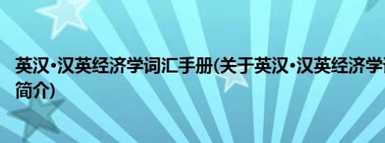 英汉·汉英经济学词汇手册(关于英汉·汉英经济学词汇手册的简介)