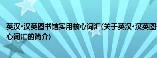 英汉·汉英图书馆实用核心词汇(关于英汉·汉英图书馆实用核心词汇的简介)