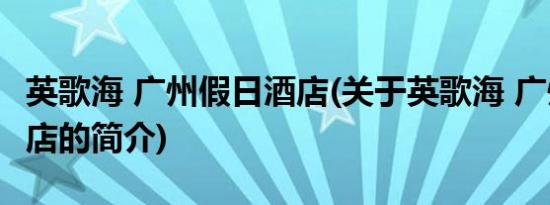 英歌海 广州假日酒店(关于英歌海 广州假日酒店的简介)