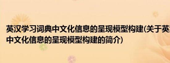 英汉学习词典中文化信息的呈现模型构建(关于英汉学习词典中文化信息的呈现模型构建的简介)