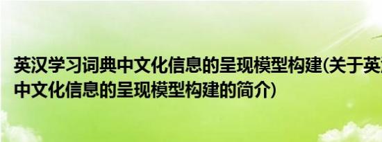 英汉学习词典中文化信息的呈现模型构建(关于英汉学习词典中文化信息的呈现模型构建的简介)