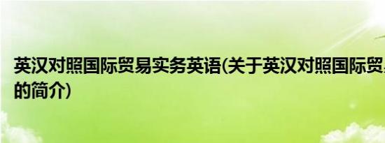 英汉对照国际贸易实务英语(关于英汉对照国际贸易实务英语的简介)