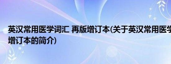 英汉常用医学词汇 再版增订本(关于英汉常用医学词汇 再版增订本的简介)