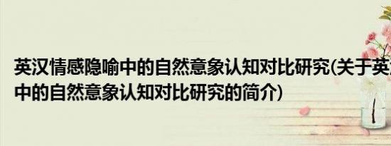 英汉情感隐喻中的自然意象认知对比研究(关于英汉情感隐喻中的自然意象认知对比研究的简介)