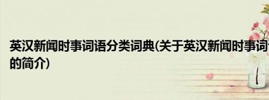 英汉新闻时事词语分类词典(关于英汉新闻时事词语分类词典的简介)