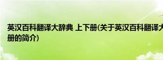 英汉百科翻译大辞典 上下册(关于英汉百科翻译大辞典 上下册的简介)