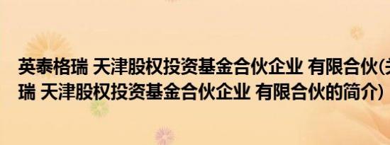 英泰格瑞 天津股权投资基金合伙企业 有限合伙(关于英泰格瑞 天津股权投资基金合伙企业 有限合伙的简介)