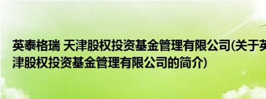 英泰格瑞 天津股权投资基金管理有限公司(关于英泰格瑞 天津股权投资基金管理有限公司的简介)