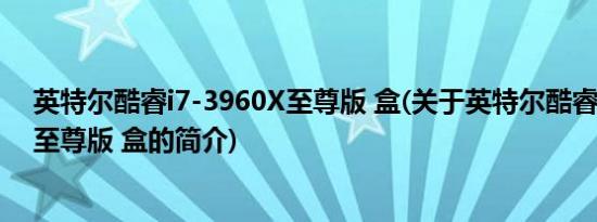 英特尔酷睿i7-3960X至尊版 盒(关于英特尔酷睿i7-3960X至尊版 盒的简介)