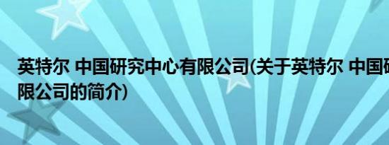 英特尔 中国研究中心有限公司(关于英特尔 中国研究中心有限公司的简介)