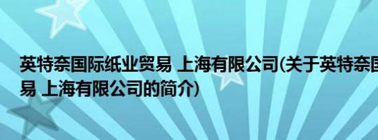 英特奈国际纸业贸易 上海有限公司(关于英特奈国际纸业贸易 上海有限公司的简介)