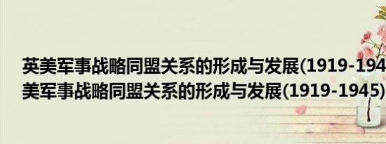 英美军事战略同盟关系的形成与发展(1919-1945)(关于英美军事战略同盟关系的形成与发展(1919-1945)的简介)