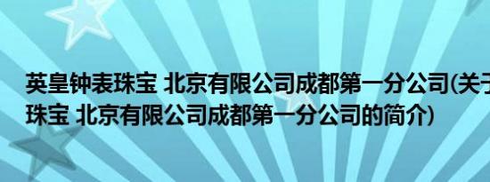 英皇钟表珠宝 北京有限公司成都第一分公司(关于英皇钟表珠宝 北京有限公司成都第一分公司的简介)