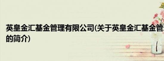 英皇金汇基金管理有限公司(关于英皇金汇基金管理有限公司的简介)