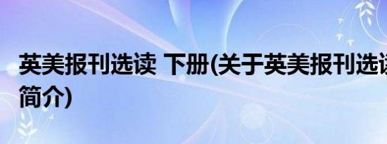 英美报刊选读 下册(关于英美报刊选读 下册的简介)