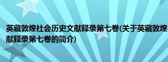 英藏敦煌社会历史文献释录第七卷(关于英藏敦煌社会历史文献释录第七卷的简介)