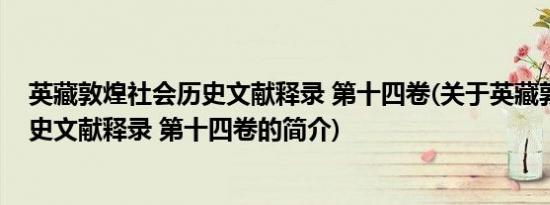 英藏敦煌社会历史文献释录 第十四卷(关于英藏敦煌社会历史文献释录 第十四卷的简介)