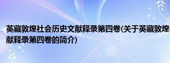 英藏敦煌社会历史文献释录第四卷(关于英藏敦煌社会历史文献释录第四卷的简介)