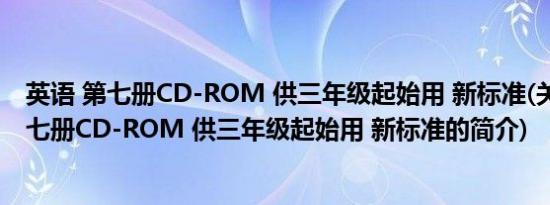 英语 第七册CD-ROM 供三年级起始用 新标准(关于英语 第七册CD-ROM 供三年级起始用 新标准的简介)