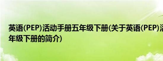 英语(PEP)活动手册五年级下册(关于英语(PEP)活动手册五年级下册的简介)