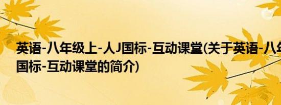 英语-八年级上-人J国标-互动课堂(关于英语-八年级上-人J国标-互动课堂的简介)