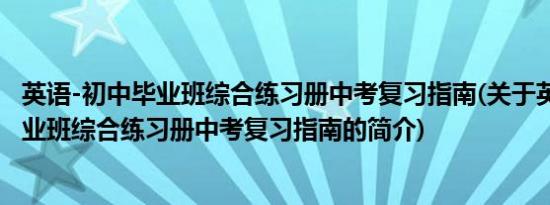 英语-初中毕业班综合练习册中考复习指南(关于英语-初中毕业班综合练习册中考复习指南的简介)