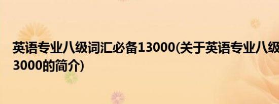 英语专业八级词汇必备13000(关于英语专业八级词汇必备13000的简介)