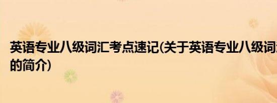 英语专业八级词汇考点速记(关于英语专业八级词汇考点速记的简介)