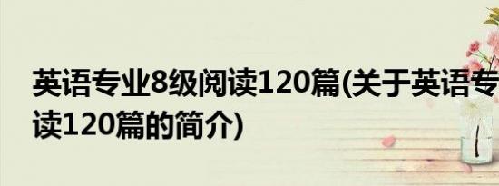 英语专业8级阅读120篇(关于英语专业8级阅读120篇的简介)