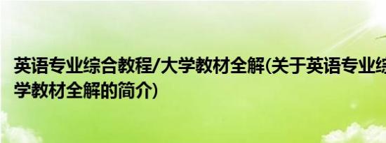 英语专业综合教程/大学教材全解(关于英语专业综合教程/大学教材全解的简介)