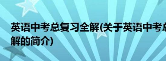 英语中考总复习全解(关于英语中考总复习全解的简介)