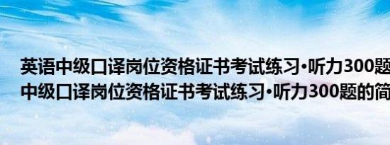 英语中级口译岗位资格证书考试练习·听力300题(关于英语中级口译岗位资格证书考试练习·听力300题的简介)