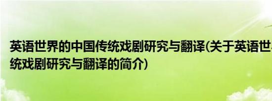 英语世界的中国传统戏剧研究与翻译(关于英语世界的中国传统戏剧研究与翻译的简介)