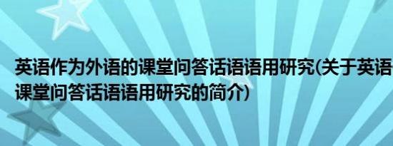 英语作为外语的课堂问答话语语用研究(关于英语作为外语的课堂问答话语语用研究的简介)