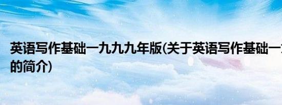 英语写作基础一九九九年版(关于英语写作基础一九九九年版的简介)