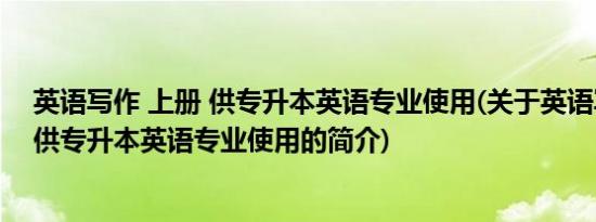 英语写作 上册 供专升本英语专业使用(关于英语写作 上册 供专升本英语专业使用的简介)